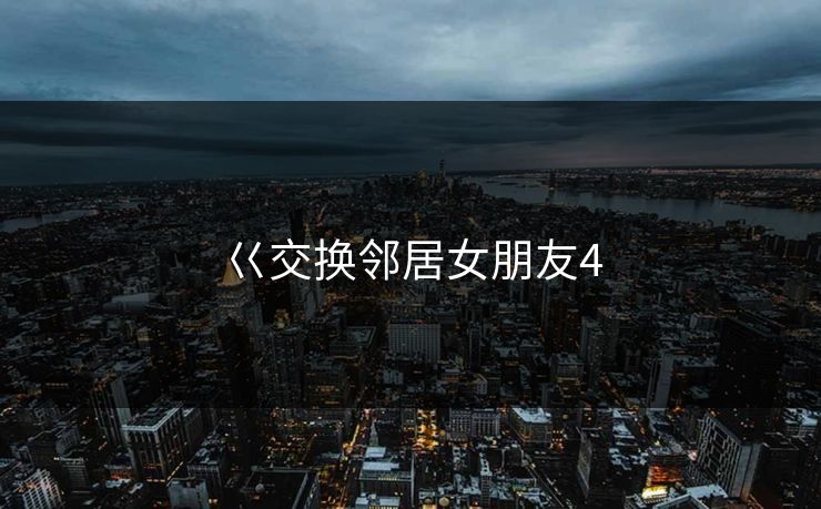 巜交换邻居女朋友4