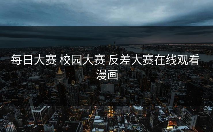 每日大赛 校园大赛 反差大赛在线观看 漫画