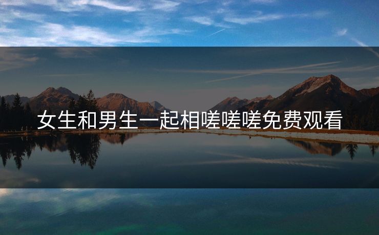 女生和男生一起相嗟嗟嗟免费观看