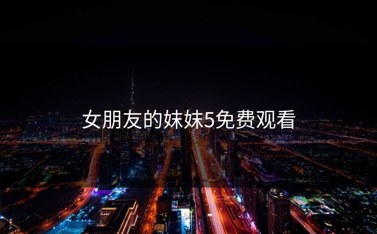 女朋友的妺妺5免费观看