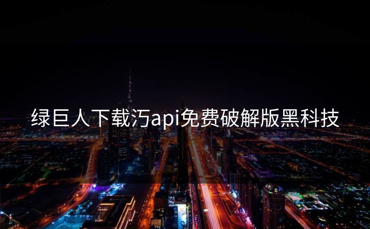 绿巨人下载汅api免费破解版黑科技 绿巨人下载汅api免费破解版黑科技