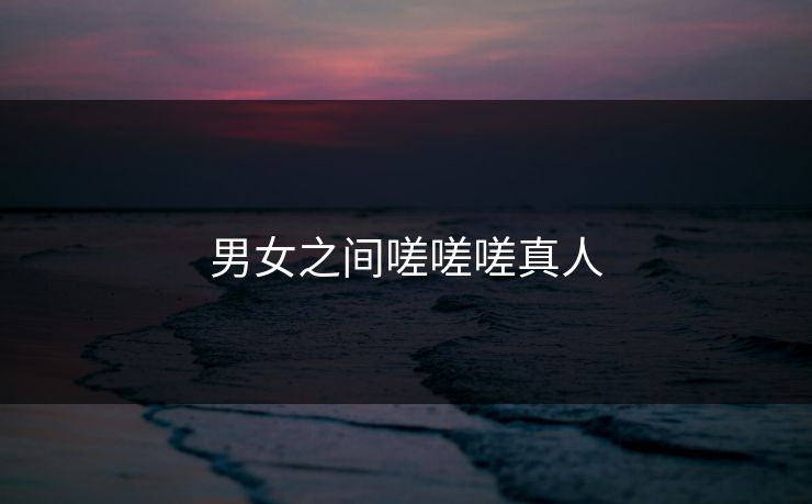 男女之间嗟嗟嗟真人 男女之间嗟嗟嗟真人