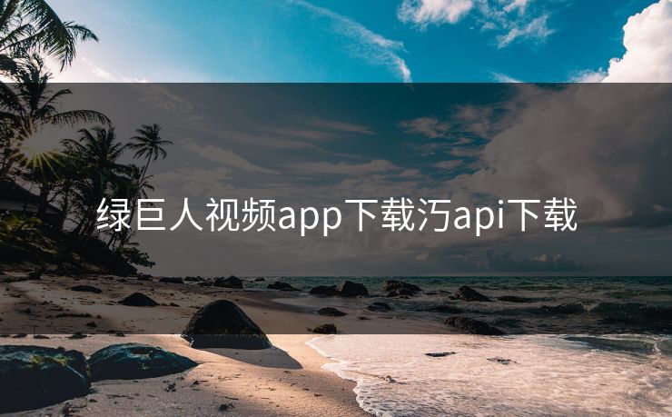 绿巨人视频app下载汅api下载 绿巨人视频app下载汅api下载