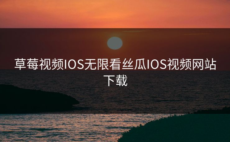 草莓视频IOS无限看丝瓜IOS视频网站下载 草莓视频IOS无限看丝瓜IOS视频网站下载