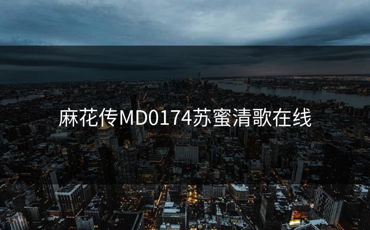 麻花传MD0174苏蜜清歌在线