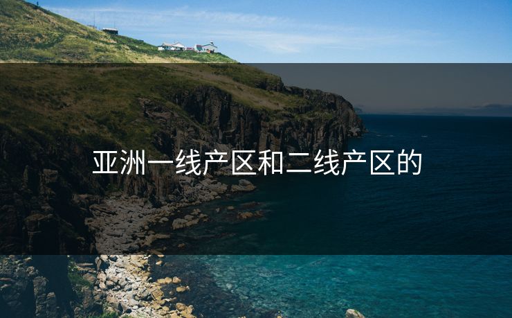 亚洲一线产区和二线产区的 亚洲一线产区和二线产区的
