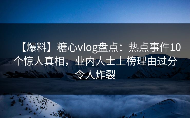【爆料】糖心vlog盘点：热点事件10个惊人真相，业内人士上榜理由过分令人炸裂