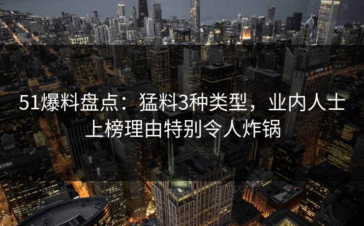 51爆料盘点：猛料3种类型，业内人士上榜理由特别令人炸锅