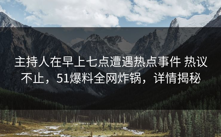 主持人在早上七点遭遇热点事件 热议不止，51爆料全网炸锅，详情揭秘