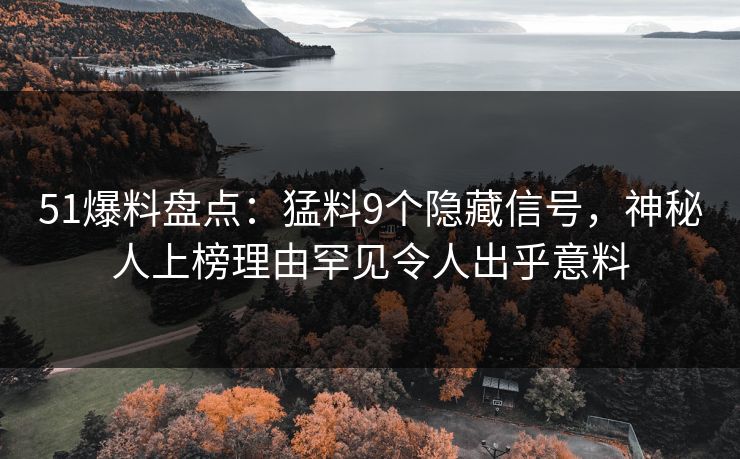 51爆料盘点：猛料9个隐藏信号，神秘人上榜理由罕见令人出乎意料