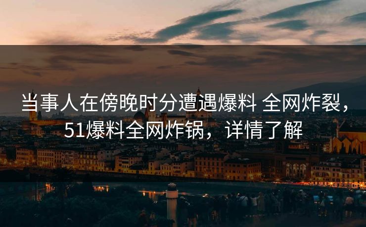 当事人在傍晚时分遭遇爆料 全网炸裂，51爆料全网炸锅，详情了解