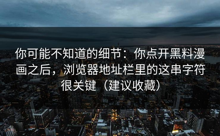 你可能不知道的细节：你点开黑料漫画之后，浏览器地址栏里的这串字符很关键（建议收藏）