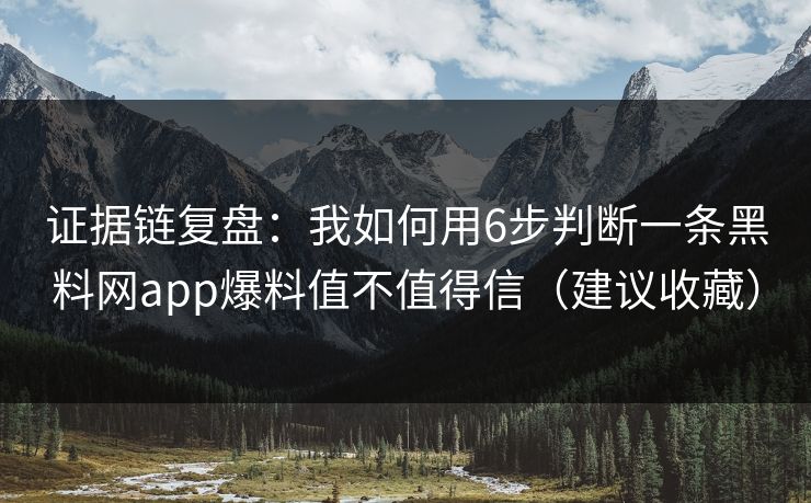 证据链复盘：我如何用6步判断一条黑料网app爆料值不值得信（建议收藏）