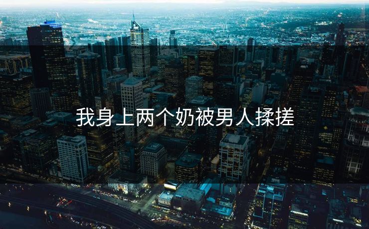 我身上两个奶被男人揉搓