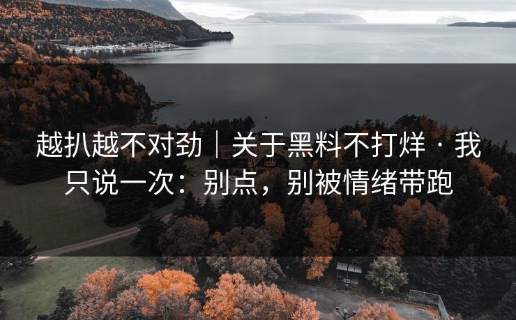 越扒越不对劲｜关于黑料不打烊 · 我只说一次：别点，别被情绪带跑