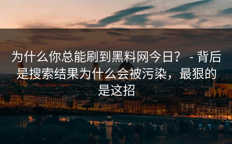 为什么你总能刷到黑料网今日？ - 背后是搜索结果为什么会被污染，最狠的是这招