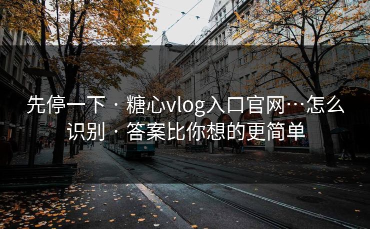 先停一下 · 糖心vlog入口官网…怎么识别 · 答案比你想的更简单