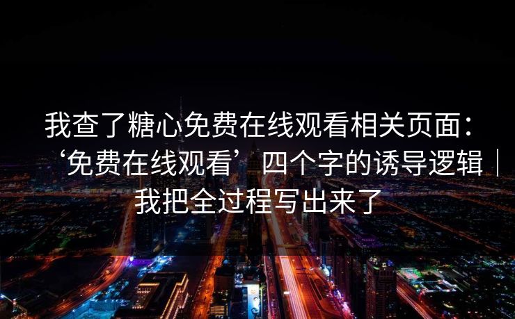 我查了糖心免费在线观看相关页面：‘免费在线观看’四个字的诱导逻辑｜我把全过程写出来了