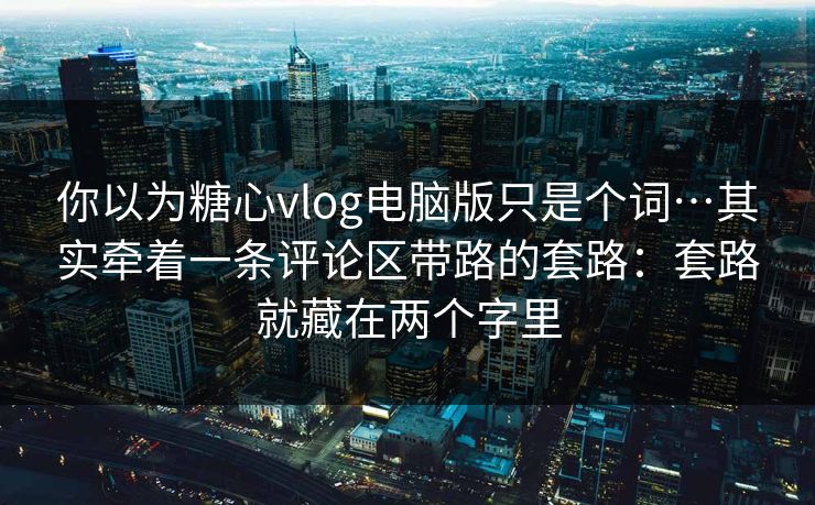 你以为糖心vlog电脑版只是个词…其实牵着一条评论区带路的套路：套路就藏在两个字里