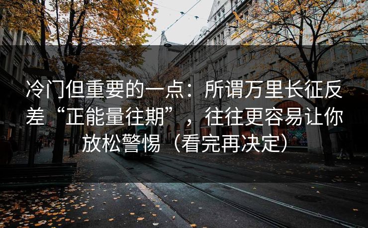 冷门但重要的一点：所谓万里长征反差“正能量往期”，往往更容易让你放松警惕（看完再决定）